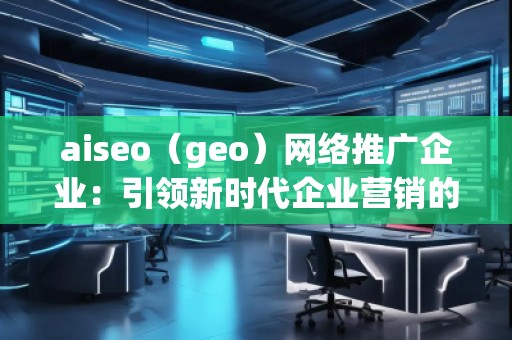 aiseo(geo)網(wǎng)絡(luò)推廣企業(yè):引領(lǐng)新時代企業(yè)營銷的革新之路 aiseo(geo)網(wǎng)絡(luò)推廣企業(yè):引領(lǐng)新時代企業(yè)營銷的革新之路