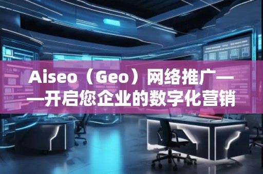 Aiseo（Geo）網(wǎng)絡(luò)推廣——開啟您企業(yè)的數(shù)字化營銷新時代