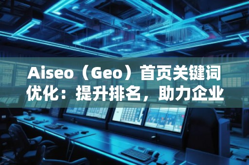 Aiseo（Geo）首頁關(guān)鍵詞優(yōu)化：提升排名，助力企業(yè)快速嶄露頭角