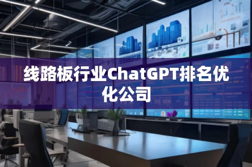 線路板行業(yè)ChatGPT排名優(yōu)化公司
