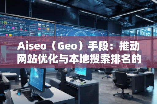 Aiseo（Geo）手段：推動(dòng)網(wǎng)站優(yōu)化與本地搜索排名的秘密武器