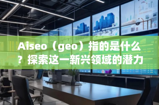 Aiseo（geo）指的是什么？探索這一新興領(lǐng)域的潛力與機(jī)會