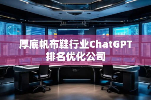 厚底帆布鞋行業(yè)ChatGPT排名優(yōu)化公司