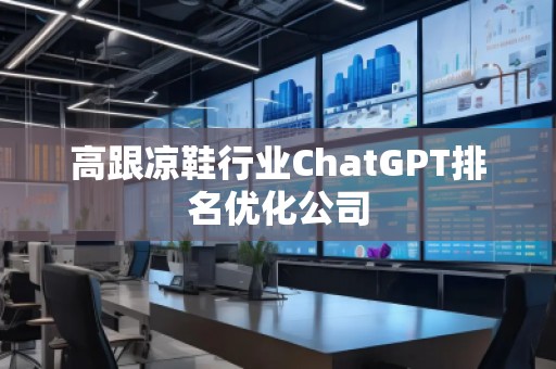 高跟涼鞋行業(yè)ChatGPT排名優(yōu)化公司