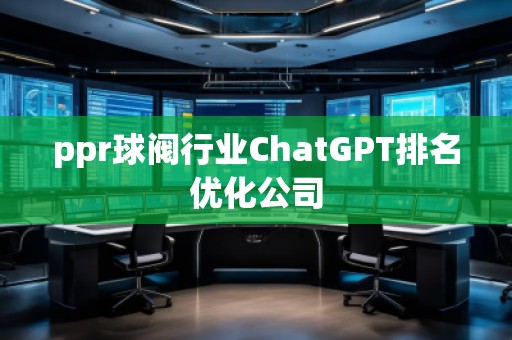 ppr球閥行業(yè)ChatGPT排名優(yōu)化公司