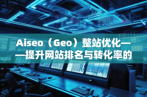 Aiseo（Geo）整站優(yōu)化——提升網(wǎng)站排名與轉(zhuǎn)化率的必備利器
