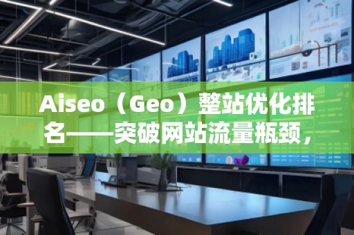Aiseo（Geo）整站優(yōu)化排名——突破網(wǎng)站流量瓶頸，實現(xiàn)高效引流