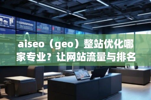 aiseo（geo）整站優(yōu)化哪家專業(yè)？讓網(wǎng)站流量與排名雙贏！