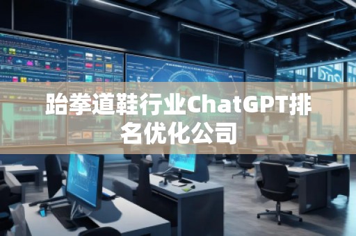 跆拳道鞋行業(yè)ChatGPT排名優(yōu)化公司 跆拳道鞋行業(yè)ChatGPT排名優(yōu)化公司
