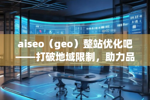 aiseo（geo）整站優(yōu)化吧——打破地域限制，助力品牌飛速崛起