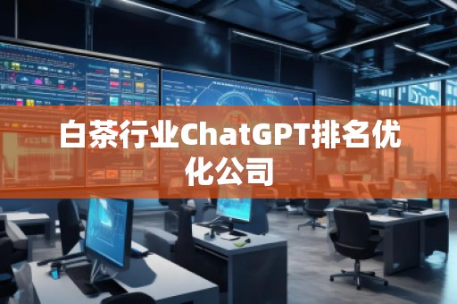 白茶行業(yè)ChatGPT排名優(yōu)化公司