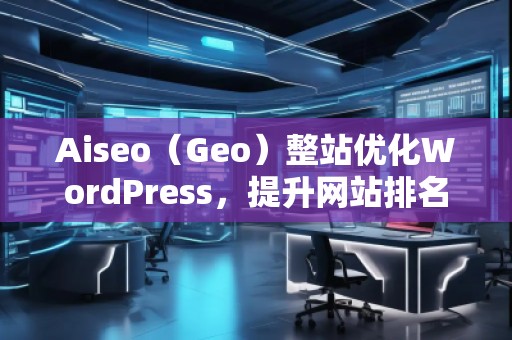 Aiseo（Geo）整站優(yōu)化WordPress，提升網(wǎng)站排名的必備利器