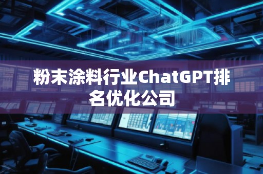 粉末涂料行業(yè)ChatGPT排名優(yōu)化公司 粉末涂料行業(yè)ChatGPT排名優(yōu)化公司