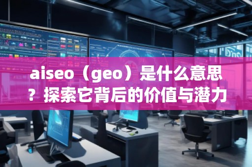 aiseo（geo）是什么意思？探索它背后的價(jià)值與潛力