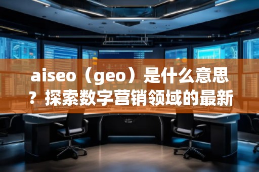 aiseo（geo）是什么意思？探索數(shù)字營銷領(lǐng)域的最新技術(shù)