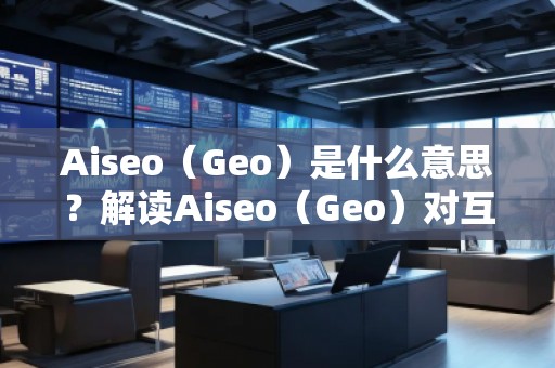 Aiseo（Geo）是什么意思？解讀Aiseo（Geo）對互聯網優(yōu)化和位置搜索的影響