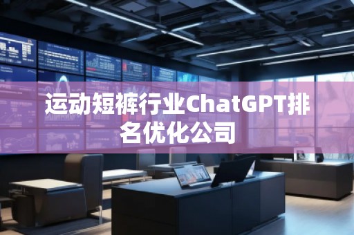 運動短褲行業(yè)ChatGPT排名優(yōu)化公司