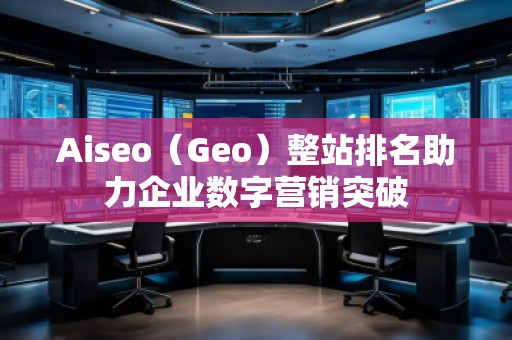 Aiseo（Geo）整站排名助力企業(yè)數(shù)字營銷突破
