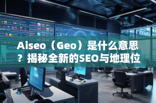 Aiseo（Geo）是什么意思？揭秘全新的SEO與地理位置優(yōu)化的強(qiáng)大秘密