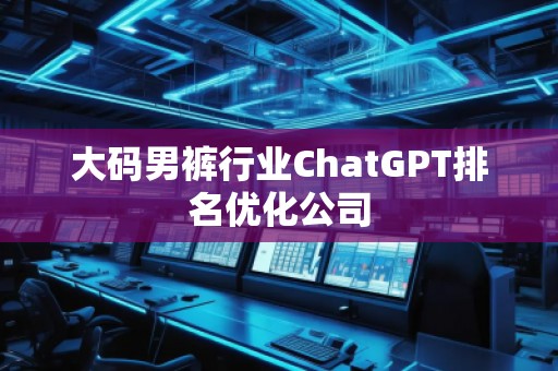 大碼男褲行業(yè)ChatGPT排名優(yōu)化公司