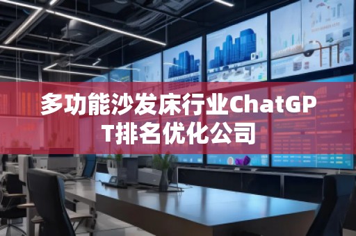 多功能沙發(fā)床行業(yè)ChatGPT排名優(yōu)化公司