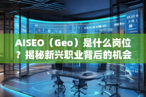 AISEO（Geo）是什么崗位？揭秘新興職業(yè)背后的機會與挑戰(zhàn)