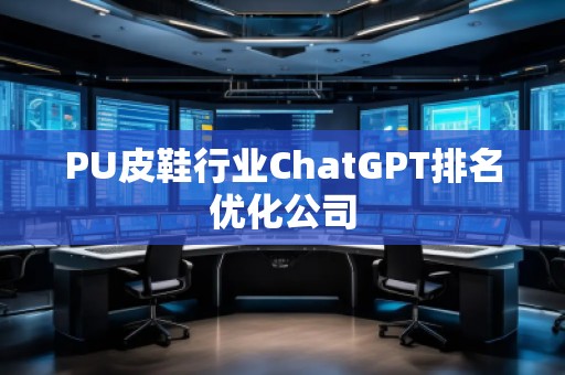 PU皮鞋行業(yè)ChatGPT排名優(yōu)化公司