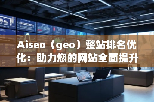 Aiseo（geo）整站排名優(yōu)化：助力您的網(wǎng)站全面提升搜索引擎表現(xiàn)