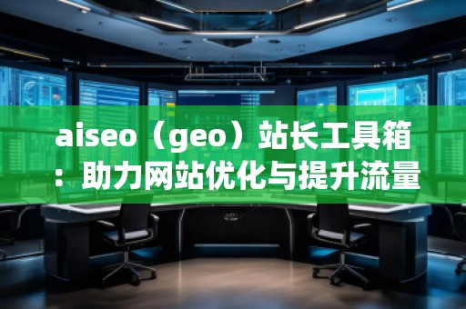 aiseo(geo)站長工具箱:助力網(wǎng)站優(yōu)化與提升流量的必備神器 aiseo(geo)站長工具箱:助力網(wǎng)站優(yōu)化與提升流量的必備神器