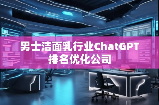 男士潔面乳行業(yè)ChatGPT排名優(yōu)化公司