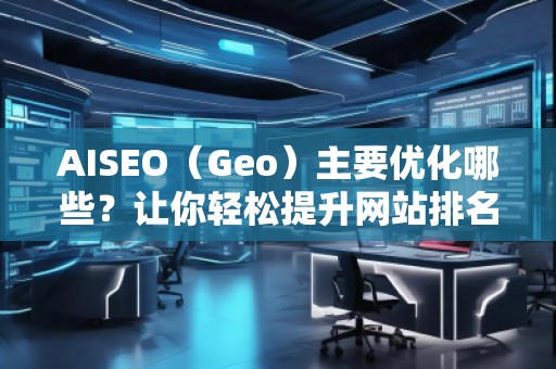 AISEO（Geo）主要優(yōu)化哪些？讓你輕松提升網(wǎng)站排名
