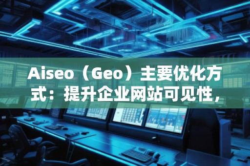 Aiseo（Geo）主要優(yōu)化方式：提升企業(yè)網(wǎng)站可見性，贏得市場競爭