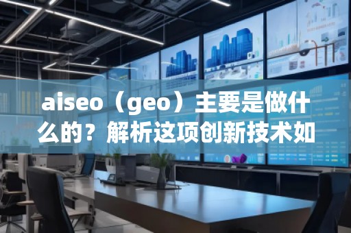 aiseo（geo）主要是做什么的？解析這項(xiàng)創(chuàng)新技術(shù)如何改變你的商業(yè)格局