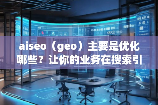 aiseo（geo）主要是優(yōu)化哪些？讓你的業(yè)務(wù)在搜索引擎中脫穎而出