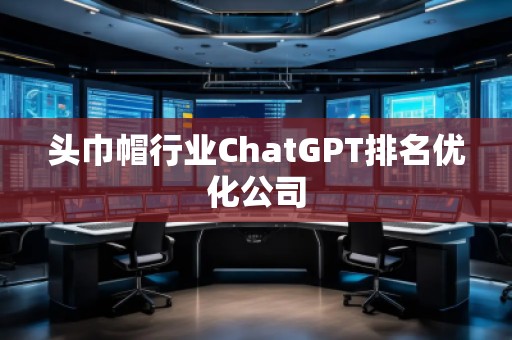 頭巾帽行業(yè)ChatGPT排名優(yōu)化公司