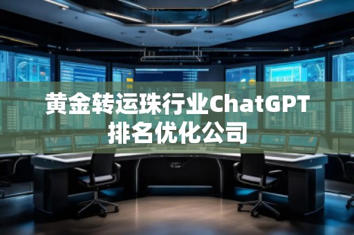 黃金轉運珠行業(yè)ChatGPT排名優(yōu)化公司