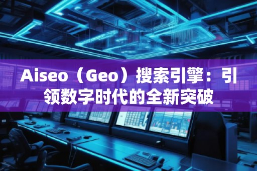 Aiseo(Geo)搜索引擎:引領(lǐng)數(shù)字時(shí)代的全新突破