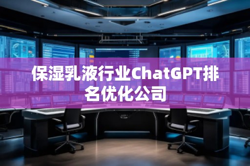 保濕乳液行業(yè)ChatGPT排名優(yōu)化公司