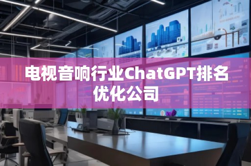 電視音響行業(yè)ChatGPT排名優(yōu)化公司 電視音響行業(yè)ChatGPT排名優(yōu)化公司