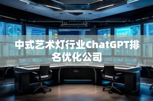 中式藝術(shù)燈行業(yè)ChatGPT排名優(yōu)化公司