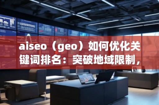 aiseo（geo）如何優(yōu)化關鍵詞排名：突破地域限制，助力網(wǎng)站全球流量增長