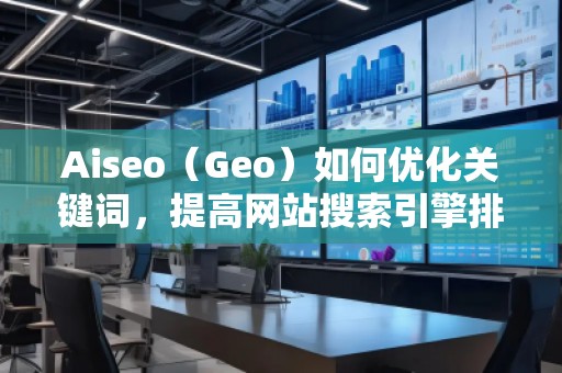 Aiseo（Geo）如何優(yōu)化關(guān)鍵詞，提高網(wǎng)站搜索引擎排名？