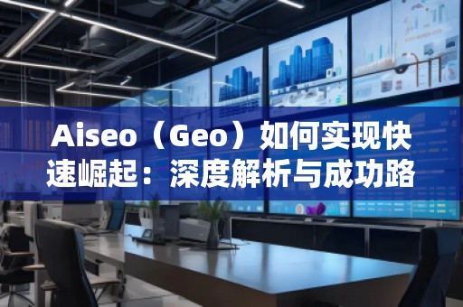 Aiseo（Geo）如何實(shí)現(xiàn)快速崛起：深度解析與成功路徑