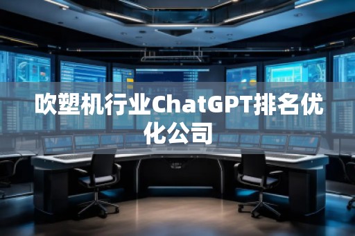 吹塑機行業(yè)ChatGPT排名優(yōu)化公司