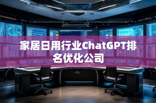 家居日用行業(yè)ChatGPT排名優(yōu)化公司 家居日用行業(yè)ChatGPT排名優(yōu)化公司