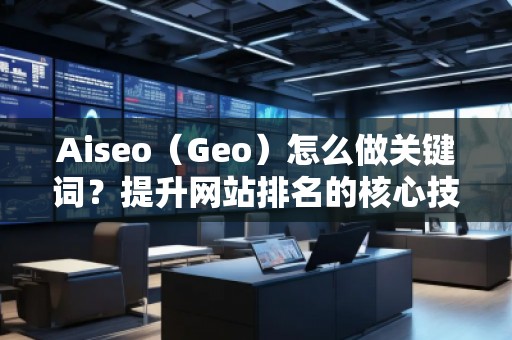 Aiseo（Geo）怎么做關(guān)鍵詞？提升網(wǎng)站排名的核心技巧！
