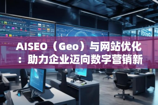 AISEO（Geo）與網(wǎng)站優(yōu)化：助力企業(yè)邁向數(shù)字營銷新高峰