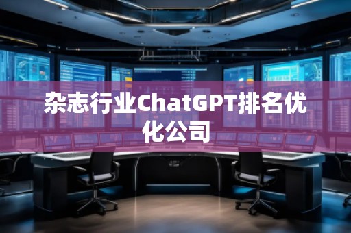 雜志行業(yè)ChatGPT排名優(yōu)化公司