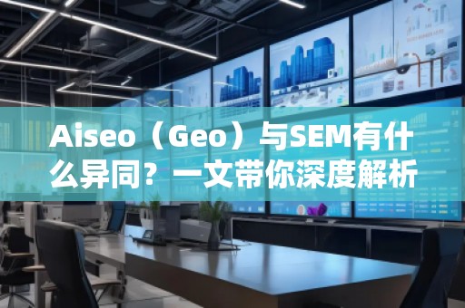 Aiseo（Geo）與SEM有什么異同？一文帶你深度解析！