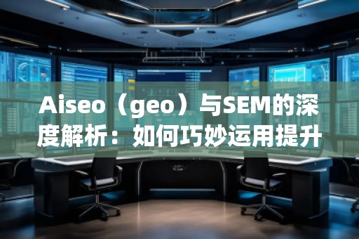 Aiseo（geo）與SEM的深度解析：如何巧妙運(yùn)用提升品牌曝光度